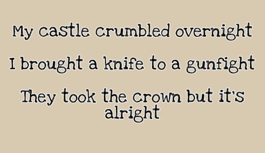My castle crumbled overnight brought a knife to a gunfight took the crown but it's alright.
